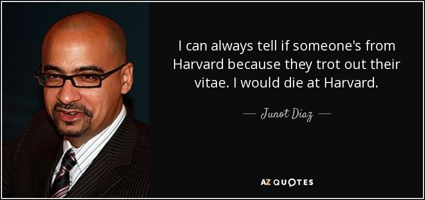 I can always tell if someone's from Harvard because they trot out their vitae. I would die at Harvard. - Junot Diaz