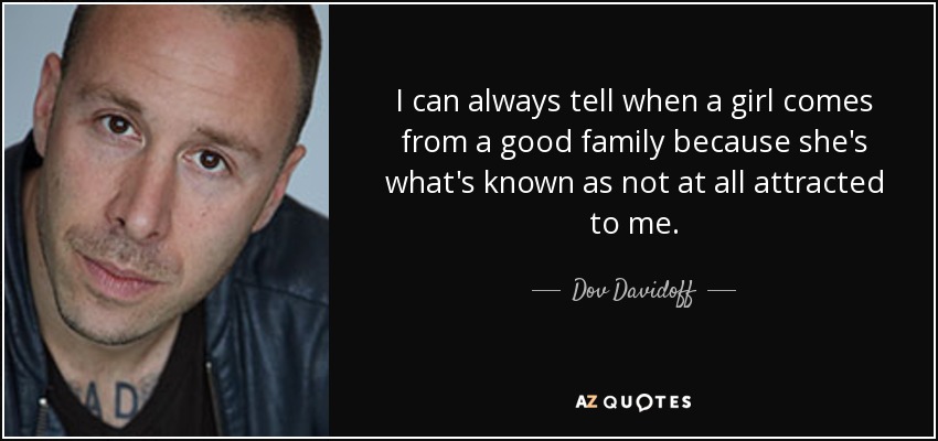 I can always tell when a girl comes from a good family because she's what's known as not at all attracted to me. - Dov Davidoff
