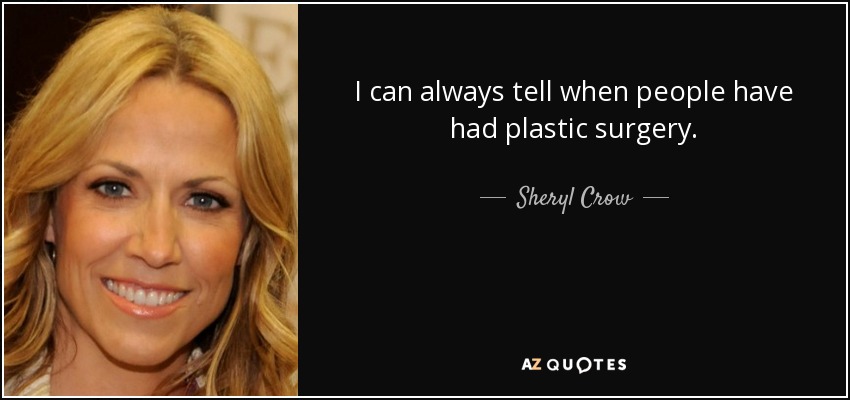 I can always tell when people have had plastic surgery. - Sheryl Crow