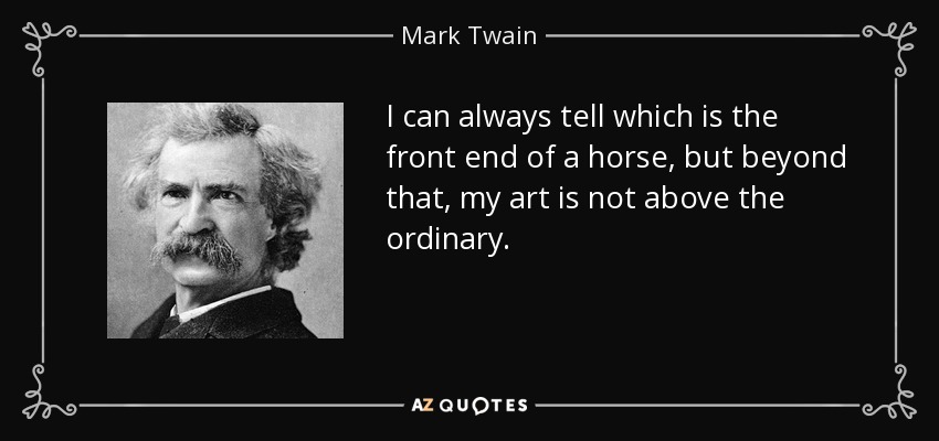I can always tell which is the front end of a horse, but beyond that, my art is not above the ordinary. - Mark Twain