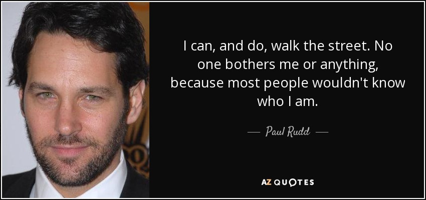 I can, and do, walk the street. No one bothers me or anything, because most people wouldn't know who I am. - Paul Rudd