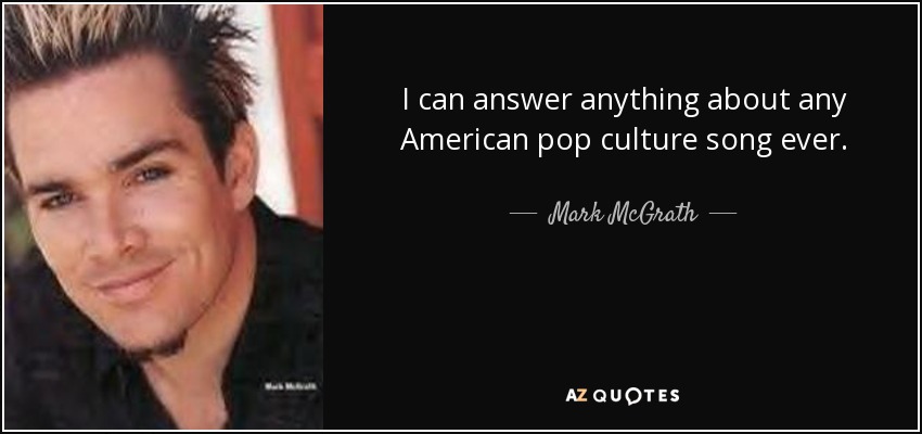 I can answer anything about any American pop culture song ever. - Mark McGrath