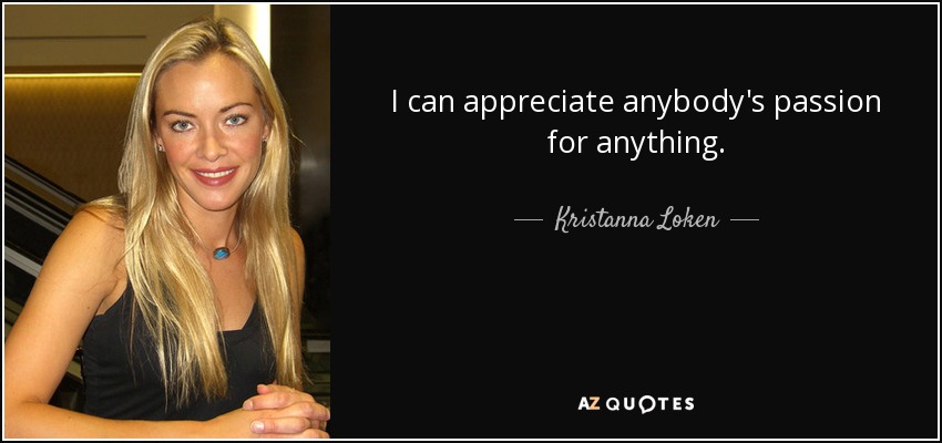 I can appreciate anybody's passion for anything. - Kristanna Loken