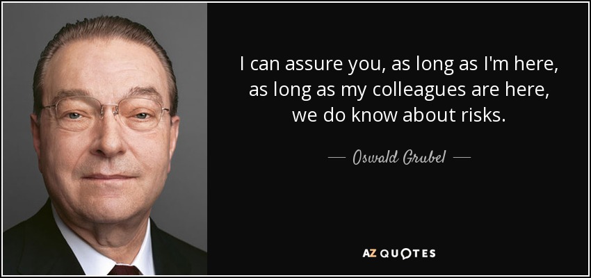 I can assure you, as long as I'm here, as long as my colleagues are here, we do know about risks. - Oswald Grubel