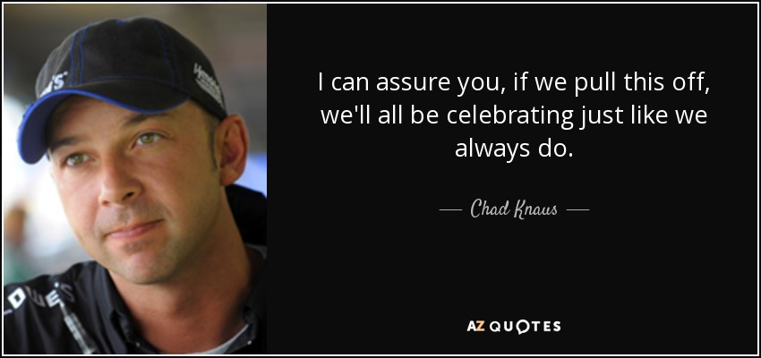 I can assure you, if we pull this off, we'll all be celebrating just like we always do. - Chad Knaus