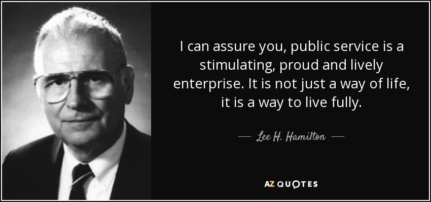 I can assure you, public service is a stimulating, proud and lively enterprise. It is not just a way of life, it is a way to live fully. - Lee H. Hamilton