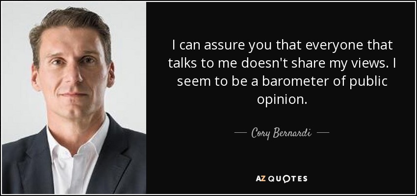 I can assure you that everyone that talks to me doesn't share my views. I seem to be a barometer of public opinion. - Cory Bernardi