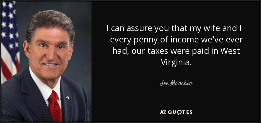 I can assure you that my wife and I - every penny of income we've ever had, our taxes were paid in West Virginia. - Joe Manchin