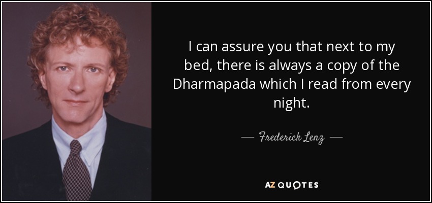 I can assure you that next to my bed, there is always a copy of the Dharmapada which I read from every night. - Frederick Lenz