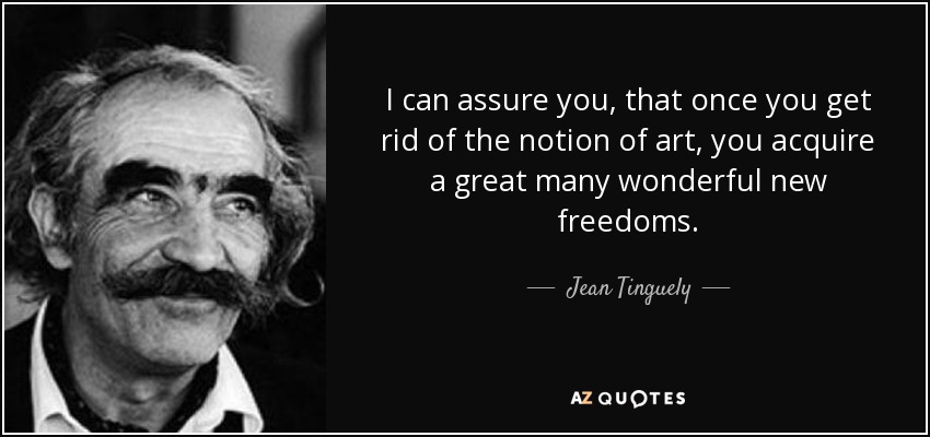 I can assure you, that once you get rid of the notion of art, you acquire a great many wonderful new freedoms. - Jean Tinguely