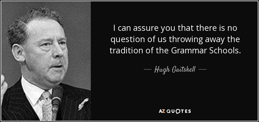 I can assure you that there is no question of us throwing away the tradition of the Grammar Schools. - Hugh Gaitskell