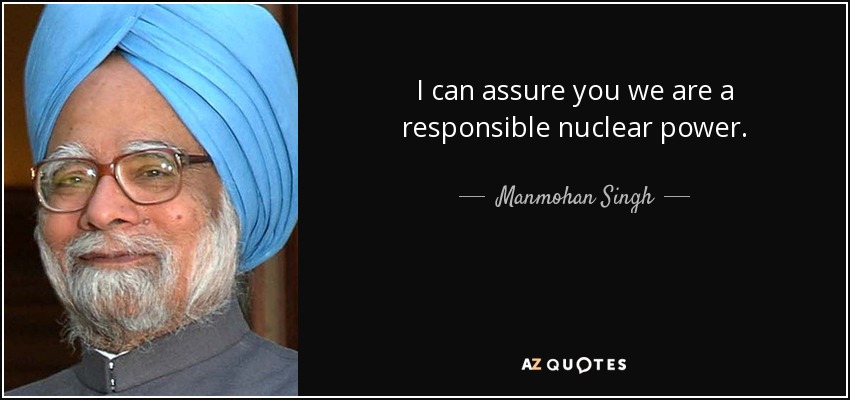 I can assure you we are a responsible nuclear power. - Manmohan Singh