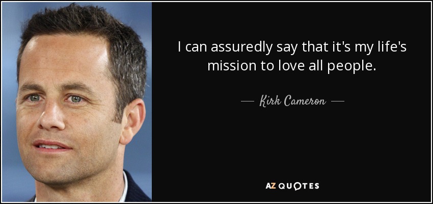 I can assuredly say that it's my life's mission to love all people. - Kirk Cameron