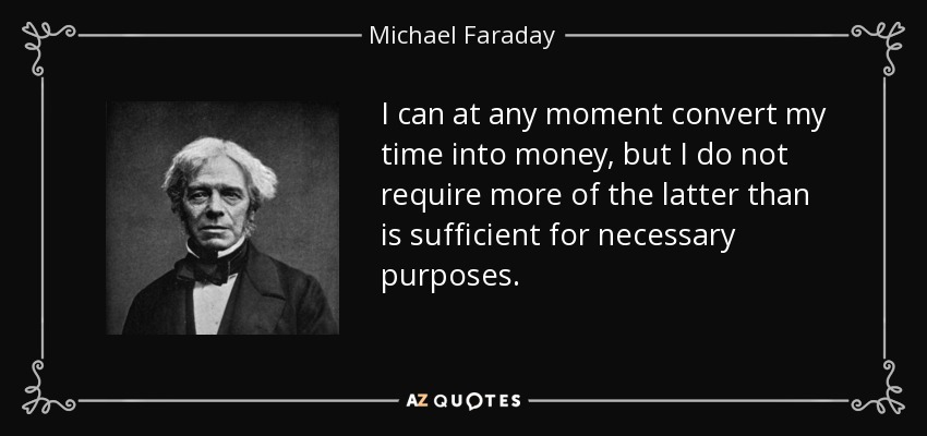 I can at any moment convert my time into money, but I do not require more of the latter than is sufficient for necessary purposes. - Michael Faraday