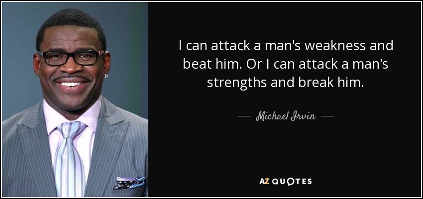 I can attack a man's weakness and beat him. Or I can attack a man's strengths and break him. - Michael Irvin