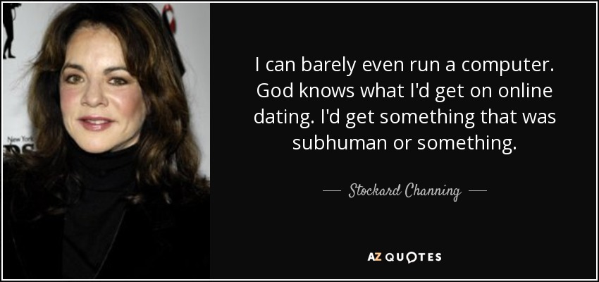 I can barely even run a computer. God knows what I'd get on online dating. I'd get something that was subhuman or something. - Stockard Channing