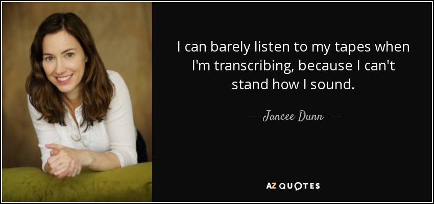 I can barely listen to my tapes when I'm transcribing, because I can't stand how I sound. - Jancee Dunn