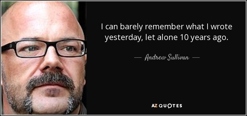 I can barely remember what I wrote yesterday, let alone 10 years ago. - Andrew Sullivan