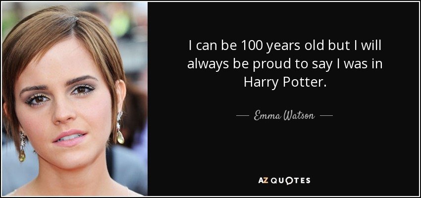 I can be 100 years old but I will always be proud to say I was in Harry Potter. - Emma Watson