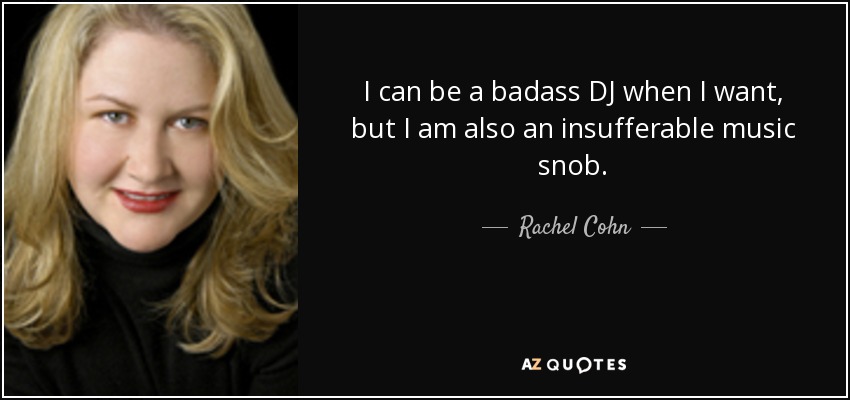 I can be a badass DJ when I want, but I am also an insufferable music snob. - Rachel Cohn