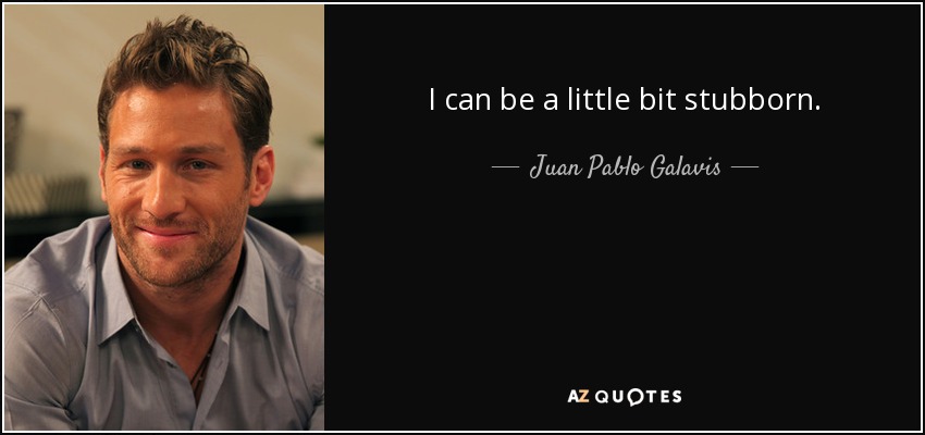 I can be a little bit stubborn. - Juan Pablo Galavis