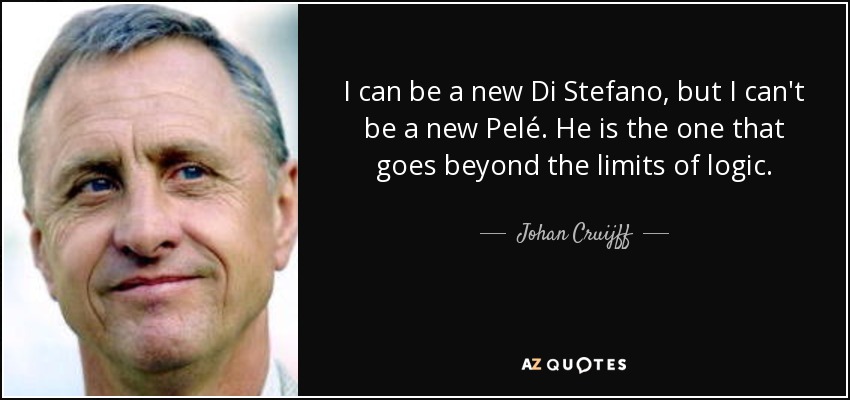 I can be a new Di Stefano, but I can't be a new Pelé. He is the one that goes beyond the limits of logic. - Johan Cruijff