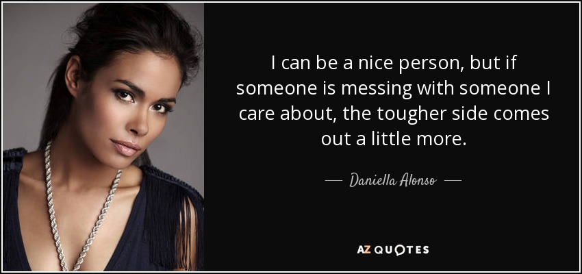 I can be a nice person, but if someone is messing with someone I care about, the tougher side comes out a little more. - Daniella Alonso