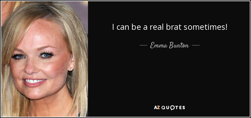 I can be a real brat sometimes! - Emma Bunton
