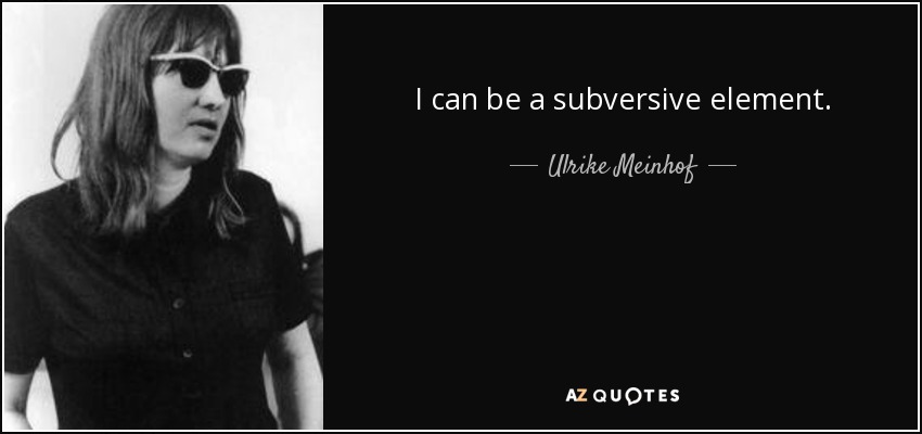 I can be a subversive element. - Ulrike Meinhof
