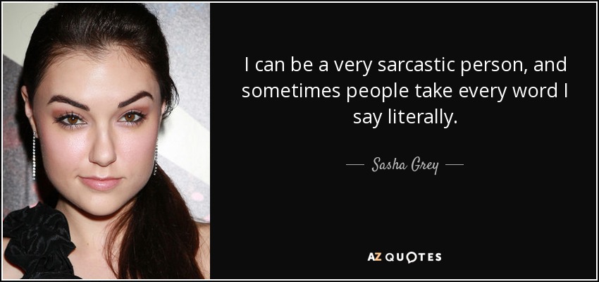 I can be a very sarcastic person, and sometimes people take every word I say literally. - Sasha Grey