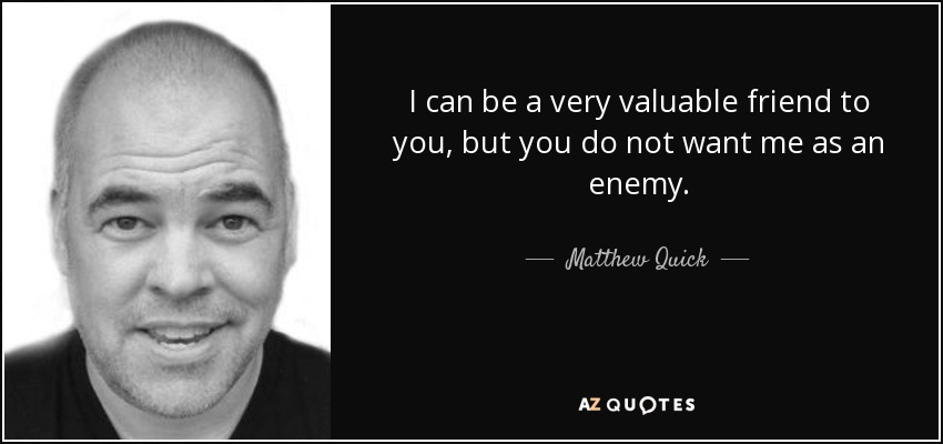 I can be a very valuable friend to you, but you do not want me as an enemy. - Matthew Quick
