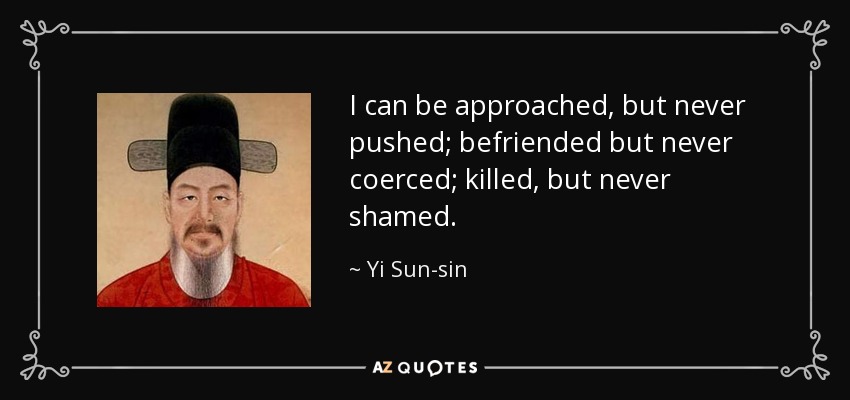 I can be approached, but never pushed; befriended but never coerced; killed, but never shamed. - Yi Sun-sin