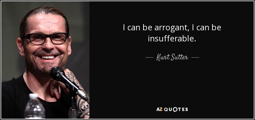 I can be arrogant, I can be insufferable. - Kurt Sutter