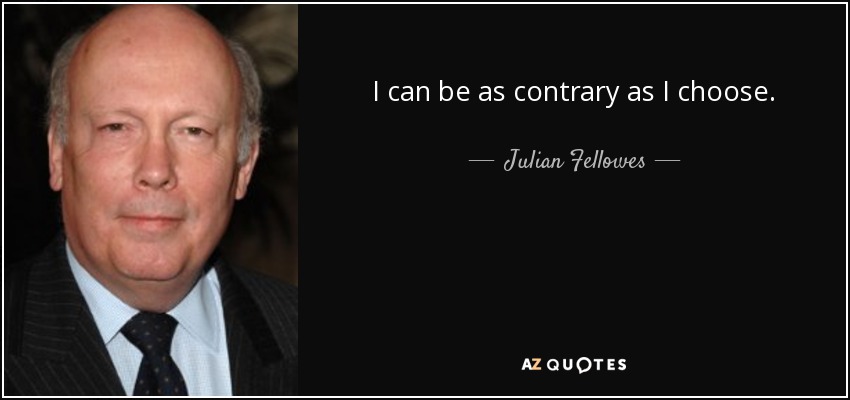 I can be as contrary as I choose. - Julian Fellowes