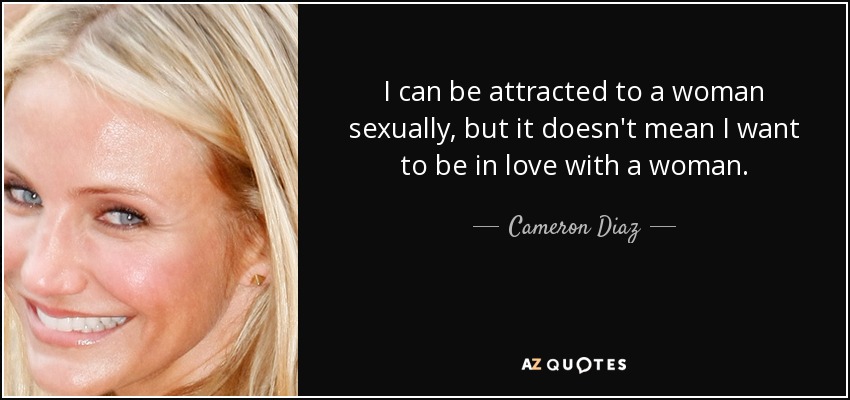 I can be attracted to a woman sexually, but it doesn't mean I want to be in love with a woman. - Cameron Diaz