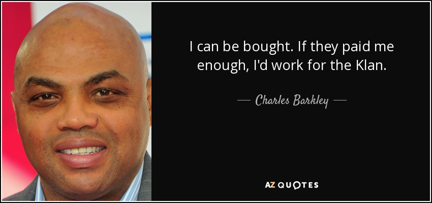 I can be bought. If they paid me enough, I'd work for the Klan. - Charles Barkley