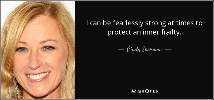 I can be fearlessly strong at times to protect an inner frailty. - Cindy Sherman