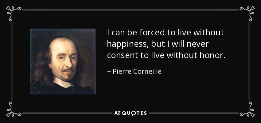 I can be forced to live without happiness, but I will never consent to live without honor. - Pierre Corneille
