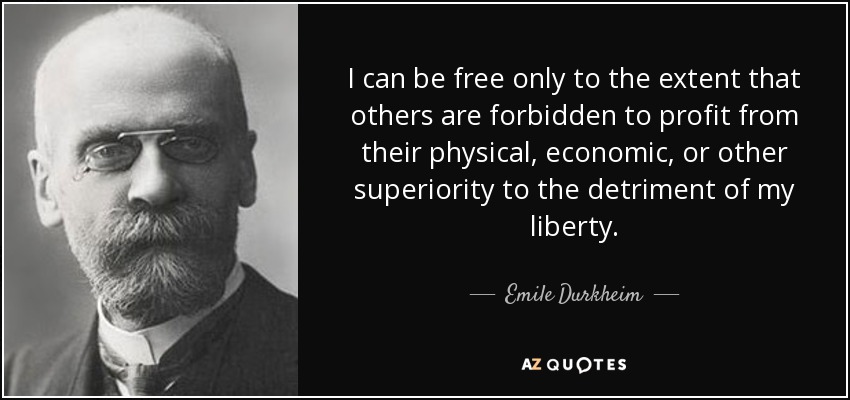 I can be free only to the extent that others are forbidden to profit from their physical, economic, or other superiority to the detriment of my liberty. - Emile Durkheim