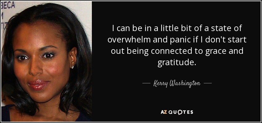 I can be in a little bit of a state of overwhelm and panic if I don't start out being connected to grace and gratitude. - Kerry Washington