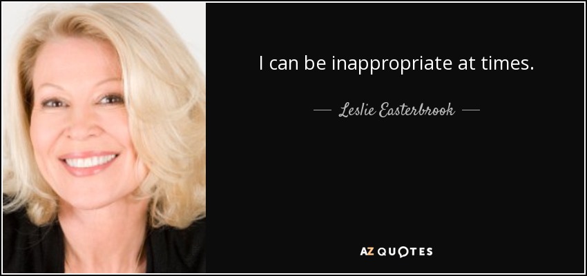 I can be inappropriate at times. - Leslie Easterbrook