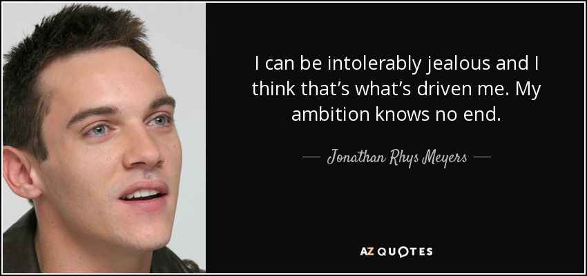 I can be intolerably jealous and I think that’s what’s driven me. My ambition knows no end. - Jonathan Rhys Meyers