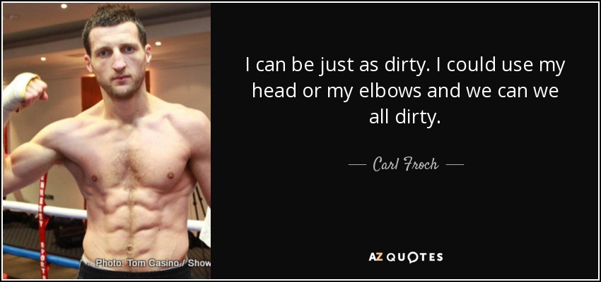I can be just as dirty. I could use my head or my elbows and we can we all dirty. - Carl Froch