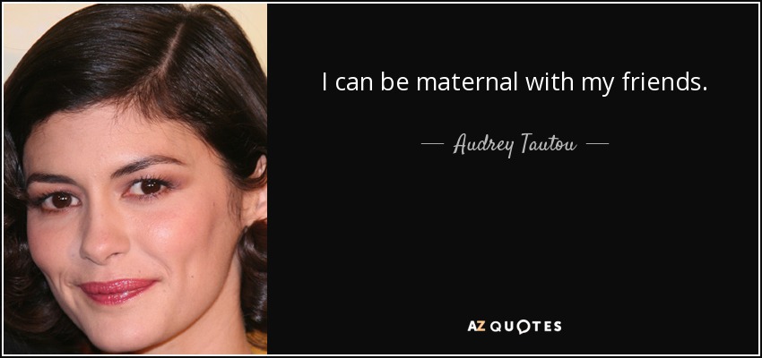 I can be maternal with my friends. - Audrey Tautou