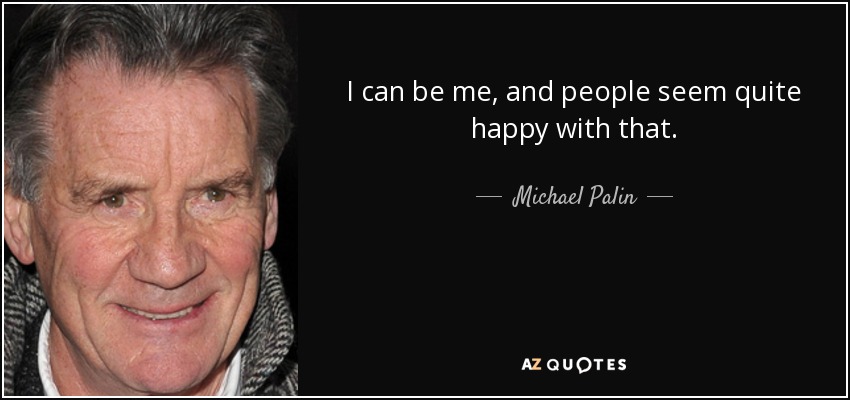 I can be me, and people seem quite happy with that. - Michael Palin