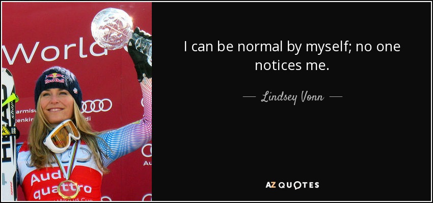 I can be normal by myself; no one notices me. - Lindsey Vonn