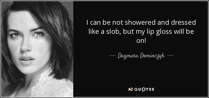 I can be not showered and dressed like a slob, but my lip gloss will be on! - Dagmara Dominczyk