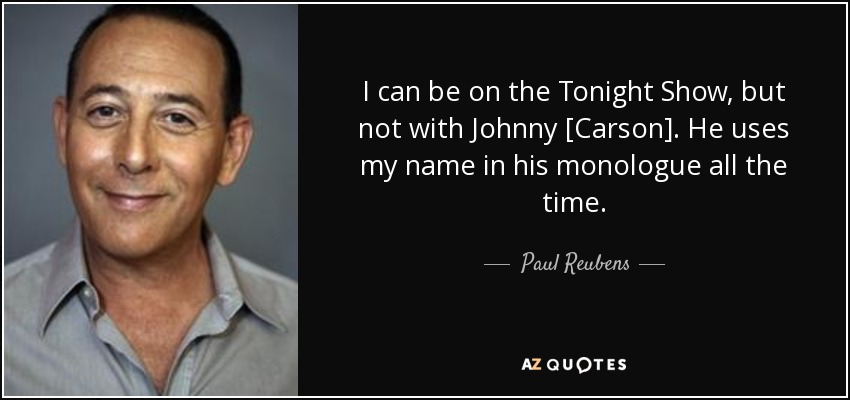 I can be on the Tonight Show, but not with Johnny [Carson]. He uses my name in his monologue all the time. - Paul Reubens