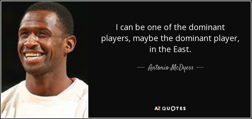 I can be one of the dominant players, maybe the dominant player, in the East. - Antonio McDyess