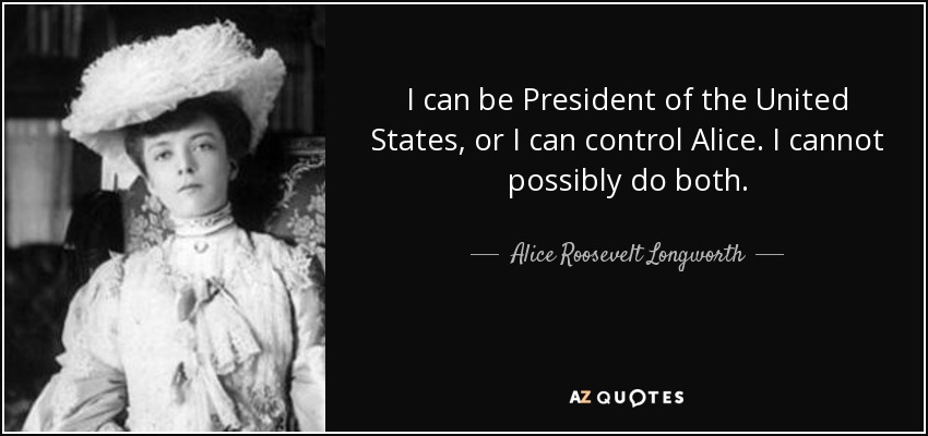 I can be President of the United States, or I can control Alice. I cannot possibly do both. - Alice Roosevelt Longworth